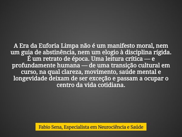 A Era da Euforia Limpa não é um manifesto moral, nem um guia de abstinência, nem um elogio à disciplina rígida. É um retrato de época. Uma leitura crítica — e p... Frase de Fabio Sena, Especialista em Neurociência e Saúde.