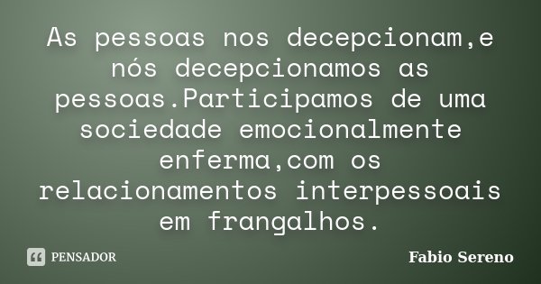 As pessoas nos decepcionam,e nós decepcionamos as pessoas.Participamos de uma sociedade emocionalmente enferma,com os relacionamentos interpessoais em frangalho... Frase de Fabio Sereno.
