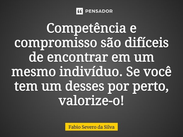 ⁠Competência e compromisso são difíceis de encontrar em um mesmo indivíduo. Se você tem um desses por perto, valorize-o!... Frase de Fabio Severo da Silva.