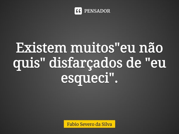 ⁠Existem muitos "eu não quis" disfarçados de "eu esqueci".... Frase de Fabio Severo da Silva.