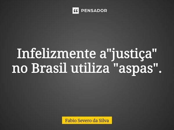 ⁠Infelizmente a "justiça" no Brasil utiliza "aspas".... Frase de Fabio Severo da Silva.
