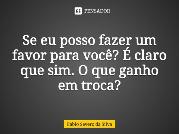 ⁠Se eu posso fazer um favor para você? É claro que sim. O que ganho em troca?... Frase de Fabio Severo da Silva.