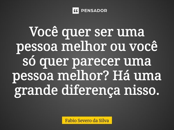 ⁠Você quer ser uma pessoa melhor ou você só quer parecer uma pessoa melhor? Há uma grande diferença nisso.... Frase de Fabio Severo da Silva.