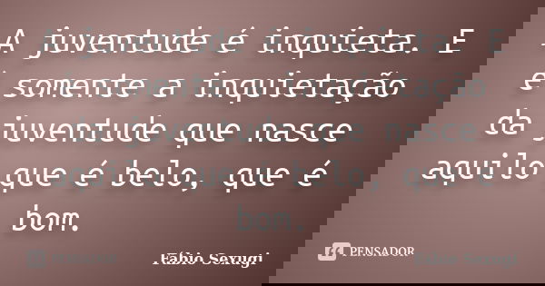 A juventude é inquieta. E é somente a inquietação da juventude que nasce aquilo que é belo, que é bom.... Frase de Fábio Sexugi.