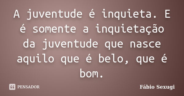 A juventude é inquieta. E é somente a inquietação da juventude que nasce aquilo que é belo, que é bom.... Frase de Fábio Sexugi.