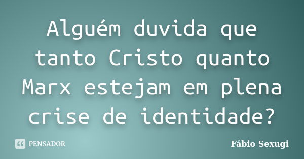 Alguém duvida que tanto Cristo quanto Marx estejam em plena crise de identidade?... Frase de Fábio Sexugi.