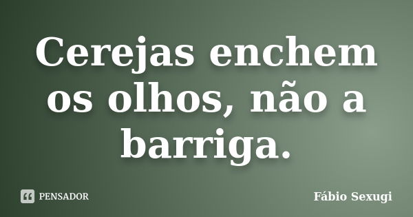 Cerejas enchem os olhos, não a barriga.... Frase de Fábio Sexugi.