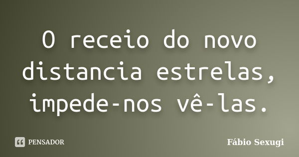 O receio do novo distancia estrelas, impede-nos vê-las.... Frase de Fábio Sexugi.