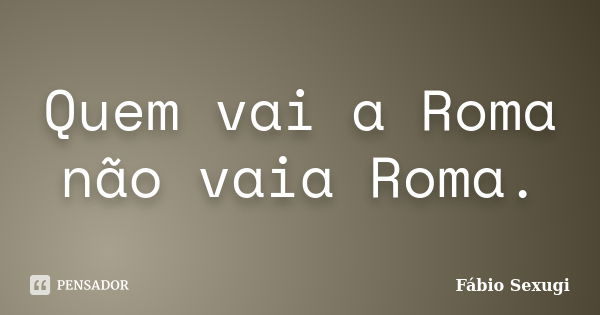 Quem vai a Roma não vaia Roma.... Frase de Fábio Sexugi.