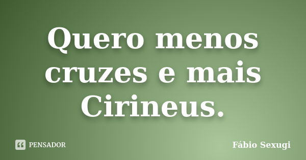 Quero menos cruzes e mais Cirineus.... Frase de Fábio Sexugi.