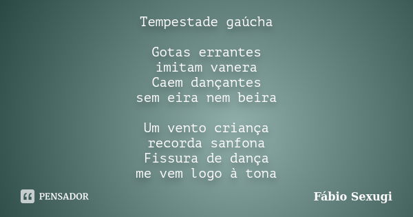 Tempestade gaúcha Gotas errantes imitam vanera Caem dançantes sem eira nem beira Um vento criança recorda sanfona Fissura de dança me vem logo à tona... Frase de Fábio Sexugi.