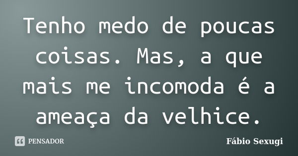 Tenho medo de poucas coisas. Mas, a que mais me incomoda é a ameaça da velhice.... Frase de Fábio Sexugi.