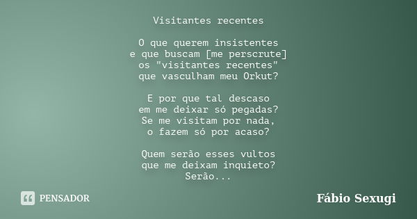 Visitantes recentes O que querem insistentes e que buscam [me perscrute] os "visitantes recentes" que vasculham meu Orkut? E por que tal descaso em me... Frase de Fábio Sexugi.