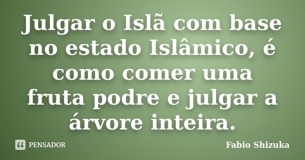 Julgar o Islã com base no estado Islâmico, é como comer uma fruta podre e julgar a árvore inteira.... Frase de Fabio Shizuka.