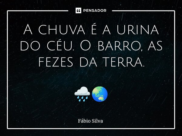 ⁠A chuva é a urina do céu. O barro, as fezes da terra. 🌧️🌏... Frase de Fábio Silva.