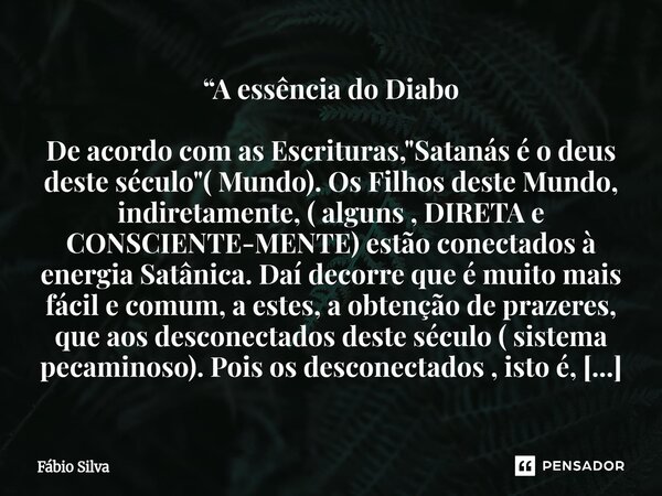 “A essência do Diabo De acordo com as Escrituras, "Satanás é o deus deste século"( Mundo). Os Filhos deste Mundo, indiretamente, ( alguns , DIRETA e ... Frase de Fábio Silva.