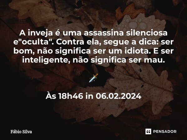 ⁠A inveja é uma assassina silenciosa e "oculta". Contra ela, segue a dica: ser bom, não significa ser um idiota. E ser inteligente, não significa ser ... Frase de Fábio Silva.