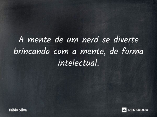⁠A mente de um nerd se diverte brincando com a mente, de forma intelectual.... Frase de Fábio Silva.