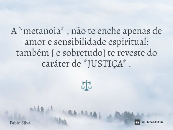 ⁠A *metanoia* , não te enche apenas de amor e sensibilidade espiritual: também [ e sobretudo] te reveste do caráter de *JUSTIÇA* . ⚖️... Frase de Fábio Silva.