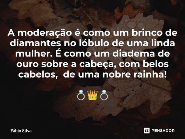 ⁠A moderação é como um brinco de diamantes no lóbulo de uma linda mulher. É como um diadema de ouro sobre a cabeça, com belos cabelos, de uma nobre rainha! 💍👑💍... Frase de Fábio Silva.