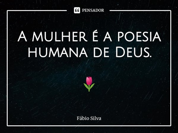 ⁠A mulher é a poesia humana de Deus. 🌷... Frase de Fábio Silva.