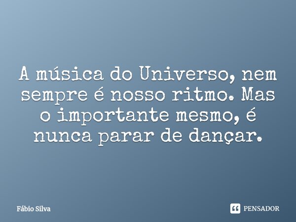 ⁠A música do Universo, nem sempre é nosso ritmo. Mas o importante mesmo, é nunca parar de dançar.... Frase de Fábio Silva.