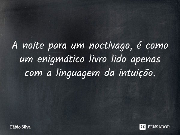 ⁠A noite para um noctivago, é como um enigmático livro lido apenas com a linguagem da intuição.... Frase de Fábio Silva.