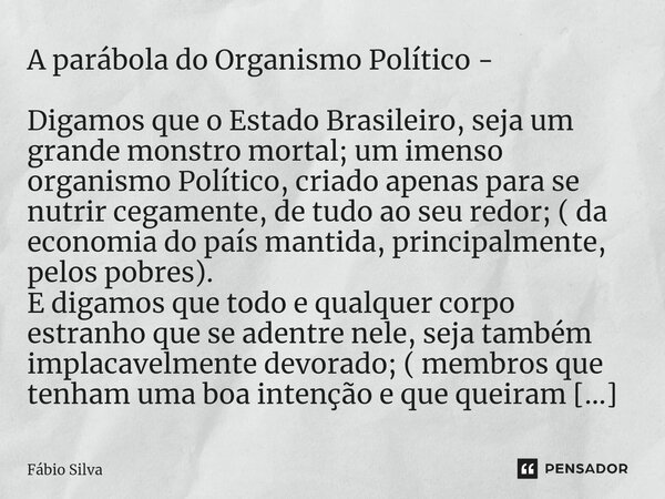 ⁠A parábola do Organismo Político - Digamos que o Estado Brasileiro, seja um grande monstro mortal; um imenso organismo Político, criado apenas para se nutrir c... Frase de Fábio Silva.