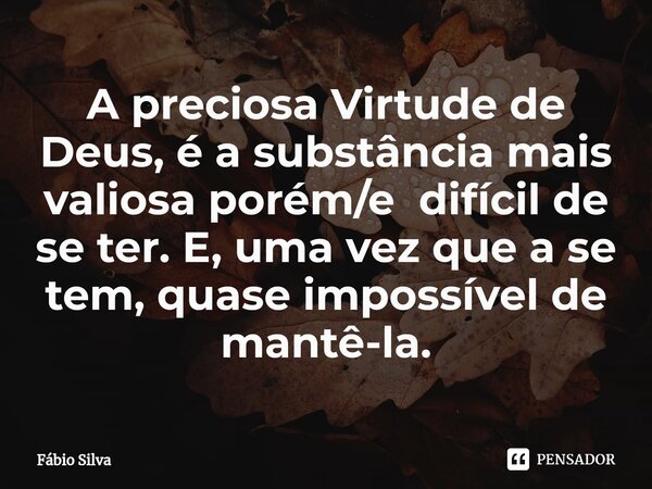 ⁠A preciosa Virtude de Deus, é a substância mais valiosa porém/e difícil de se ter. E, uma vez que a se tem, quase impossível de mantê-la.... Frase de Fábio Silva.