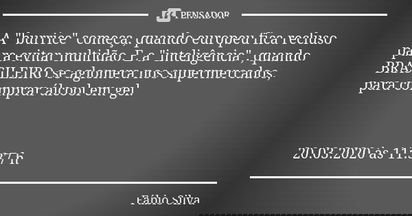 A "burrice" começa, quando europeu fica recluso para evitar multidão. E a "inteligência", quando BRASILEIRO se aglomera nos supermercados, p... Frase de Fábio Silva.