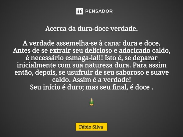 Acerca da dura-doce verdade. A verdade assemelha-se à cana: dura e doce. Antes de se extrair seu delicioso e adocicado caldo, é necessário esmaga-la!!! Isto é... Frase de Fábio Silva.