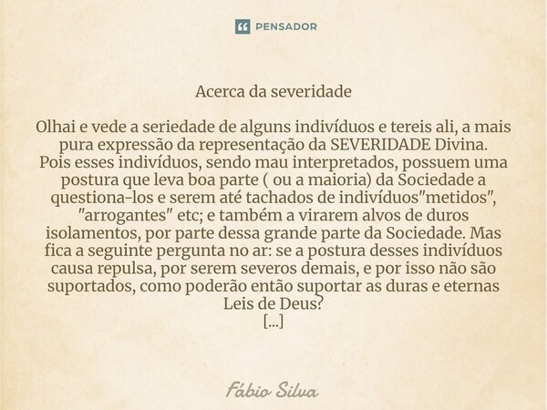⁠Acerca da severidade Olhai e vede a seriedade de alguns indivíduos e tereis ali, a mais pura expressão da representação da SEVERIDADE Divina. Pois esses indiví... Frase de Fábio Silva.