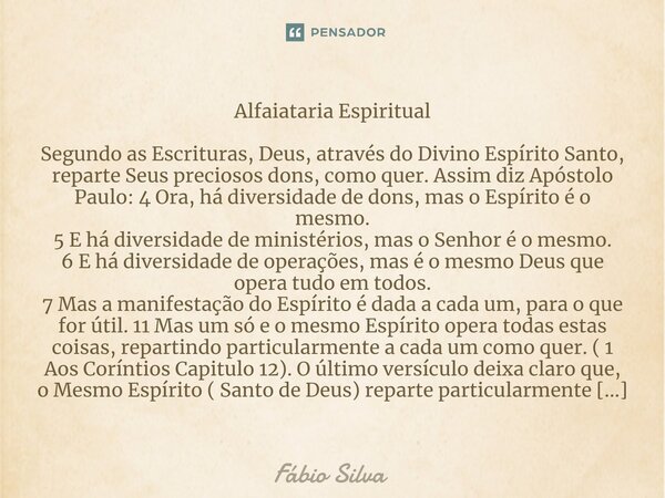 ⁠Alfaiataria Espiritual Segundo as Escrituras, Deus, através do Divino Espírito Santo, reparte Seus preciosos dons, como quer. Assim diz Apóstolo Paulo: 4 Ora, ... Frase de Fábio Silva.