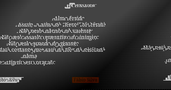 Alma ferida Assim, a alma do "herói" foi ferida. Não pelos dardos do valente; Não pelo assalto repentino do inimigo, Não pela espada do gigante, Mas p... Frase de Fábio Silva.