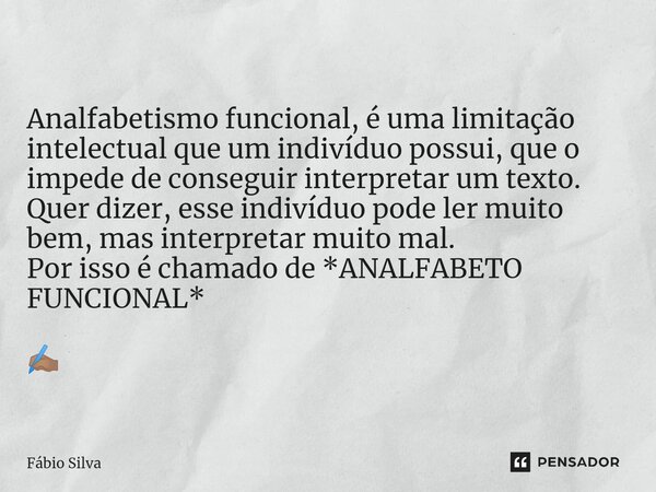 ⁠Analfabetismo funcional, é uma limitação intelectual que um indivíduo possui, que o impede de conseguir interpretar um texto. Quer dizer, esse indivíduo pode l... Frase de Fábio Silva.