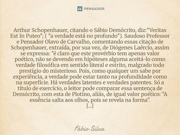 Arthur Schopenhauer, citando o Sábio Demócrito, diz: "Veritas Est In Puteo"; ( "a verdade está no profundo"). Saudoso Professor e Pensador ... Frase de Fábio Silva.