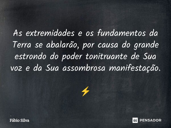 ⁠As extremidades e os fundamentos da Terra se abalarão, por causa do grande estrondo do poder tonitruante de Sua voz e da Sua assombrosa manifestação. ⚡... Frase de Fábio Silva.