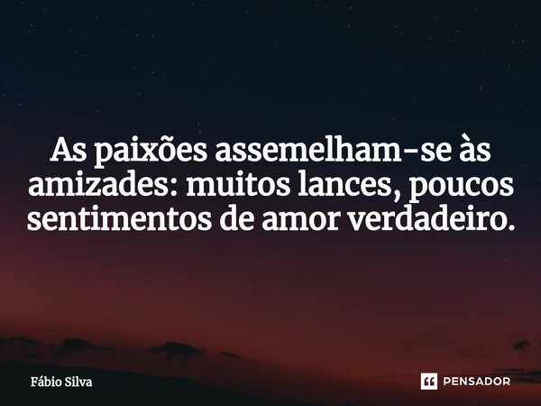 ⁠As paixões assemelham-se às amizades: muitos lances, poucos sentimentos de amor verdadeiro.... Frase de Fábio Silva.