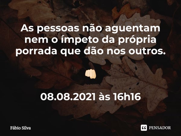 ⁠As pessoas não aguentam nem o ímpeto da própria porrada que dão nos outros. 👊🏻 08.08.2021 às 16h16... Frase de Fábio Silva.