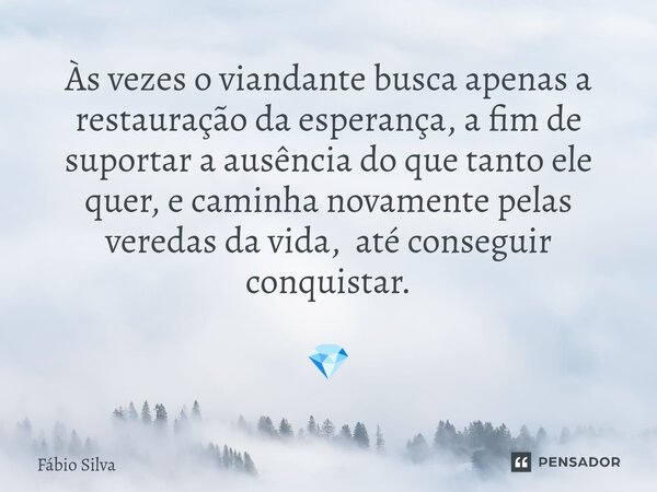 ⁠Às vezes o viandante busca apenas a restauração da esperança, a fim de suportar a ausência do que tanto ele quer, e caminha novamente pelas veredas da vida, at... Frase de Fábio Silva.