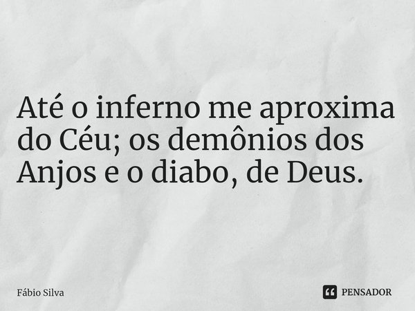 ⁠Até o inferno me aproxima do Céu; os demônios dos Anjos e o diabo, de Deus.... Frase de Fábio Silva.