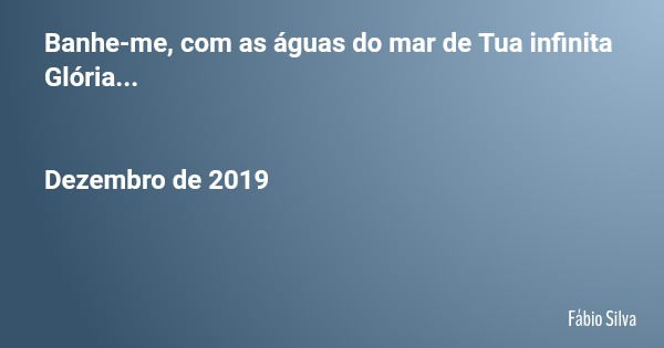 Banhe-me, com as águas do mar de Tua infinita Glória... Dezembro de 2019... Frase de Fábio Silva.