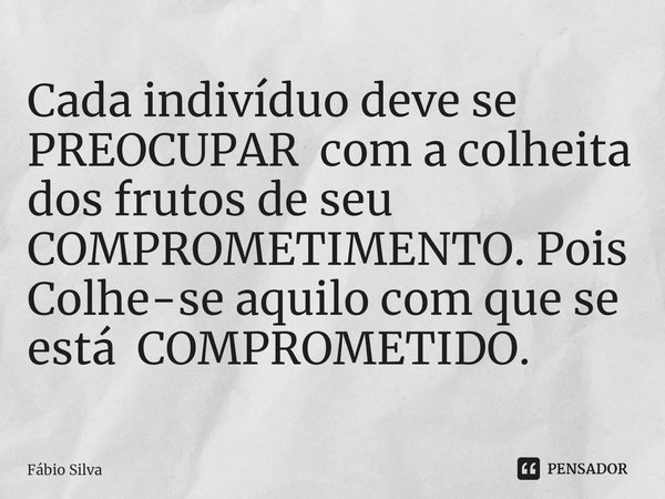 ⁠Cada indivíduo deve se PREOCUPAR com a colheita dos frutos de seu COMPROMETIMENTO. Pois Colhe-se aquilo com que se está COMPROMETIDO.... Frase de Fábio Silva.