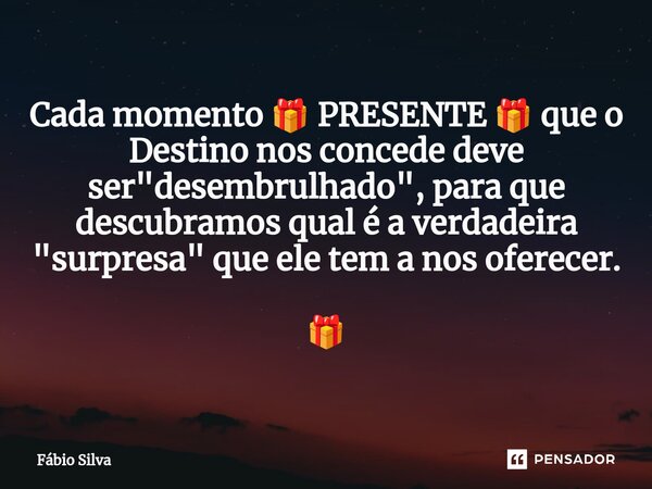 ⁠Cada momento 🎁 PRESENTE 🎁 que o Destino nos concede deve ser "desembrulhado", para que descubramos qual é a verdadeira "surpresa" que ele t... Frase de Fábio Silva.