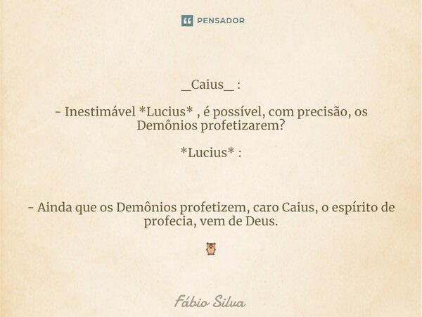 ⁠_Caius_ : - Inestimável *Lucius* , é possível, com precisão, os Demônios profetizarem? *Lucius* : - Ainda que os Demônios profetizem, caro Caius, o espírito de... Frase de Fábio Silva.