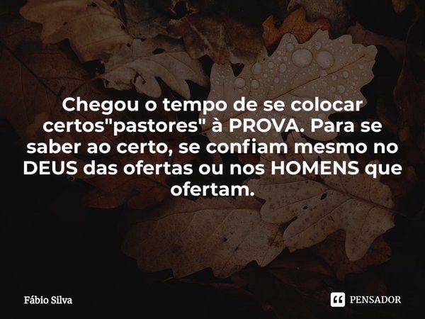 ⁠Chegou o tempo de se colocar certos "pastores" à PROVA. Para se saber ao certo, se confiam mesmo no DEUS das ofertas ou nos HOMENS que ofertam.... Frase de Fábio Silva.