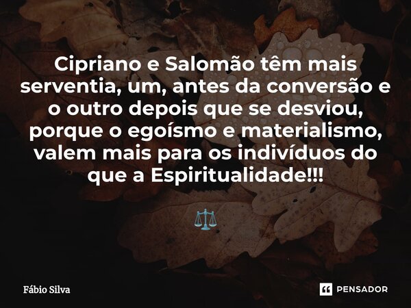 Cipriano e Salomão têm mais serventia, um, antes da conversão e o outro depois que se desviou, porque o egoísmo e materialismo, valem mais para os indivíduos do... Frase de Fábio Silva.