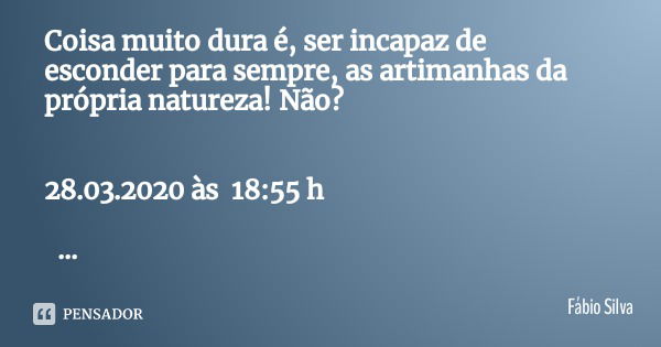 Coisa muito dura é, ser incapaz de esconder para sempre, as artimanhas da própria natureza! Não? 28.03.2020 às 18:55 h... Frase de Fábio Silva.