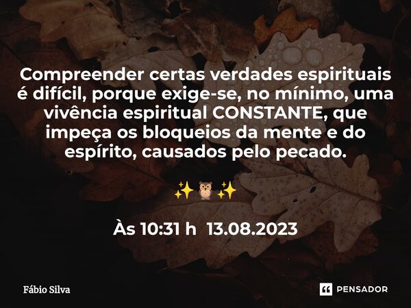 ⁠Compreender certas verdades espirituais é difícil, porque exige-se, no mínimo, uma vivência espiritual CONSTANTE, que impeça os bloqueios da mente e do espírit... Frase de Fábio Silva.