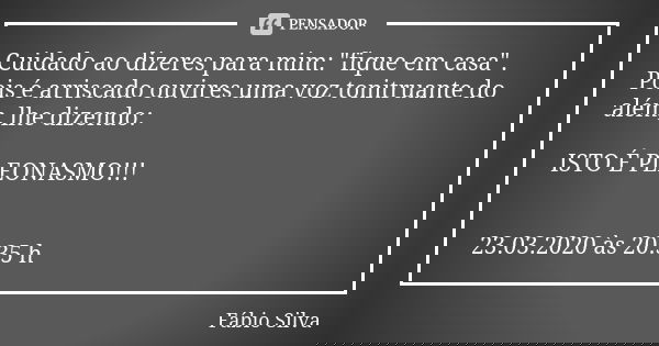 Cuidado ao dizeres para mim: "fique em casa". Pois é arriscado ouvires uma voz tonitruante do além, lhe dizendo: ISTO É PLEONASMO!!! 23.03.2020 às 20:... Frase de Fábio Silva.